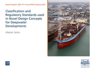 Lloyd’s Register: IQPC 11th Annual FPSO Congress 2010



Classification and
Regulatory Standards used
in Novel Design Concepts
for Deepwater
Developments
Alastair Jones
 