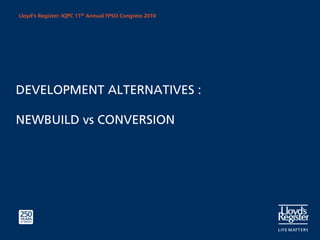 Lloyd’s Register: IQPC 11th Annual FPSO Congress 2010




DEVELOPMENT ALTERNATIVES :

NEWBUILD vs CONVERSION
 