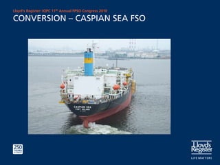 Lloyd’s Register: IQPC 11th Annual FPSO Congress 2010

CONVERSION – CASPIAN SEA FSO
 