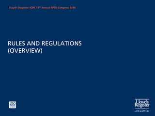Lloyd’s Register: IQPC 11th Annual FPSO Congress 2010




RULES AND REGULATIONS
(OVERVIEW)
 