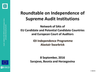© OECD
AjointinitiativeoftheOECDandtheEuropeanUnion,
principallyfinancedbytheEU
Roundtable on Independence of
Supreme Audit Institutions
Network of SAIs of
EU Candidate and Potential Candidate Countries
and European Court of Auditors
IDI Independence Programme
Alastair Swarbrick
8 September, 2016
Sarajevo, Bosnia and Herzegovina
 