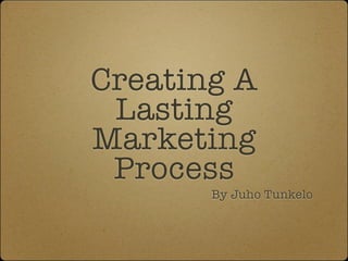 Creating A
Lasting
Marketing
Process
By Juho Tunkelo
 