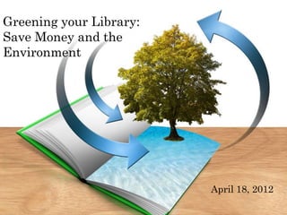 Greening your Library:
Save Money and the
Environment




                         April 18, 2012
 