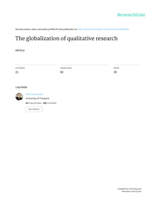 See	discussions,	stats,	and	author	profiles	for	this	publication	at:	http://www.researchgate.net/publication/242358902
The	globalization	of	qualitative	research
ARTICLE
CITATIONS
21
DOWNLOADS
82
VIEWS
30
1	AUTHOR:
Pertti	Alasuutari
University	of	Tampere
44	PUBLICATIONS			400	CITATIONS			
SEE	PROFILE
Available	from:	Pertti	Alasuutari
Retrieved	on:	08	July	2015
 