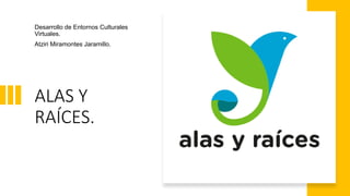 ALAS Y
RAÍCES.
Desarrollo de Entornos Culturales
Virtuales.
Atziri Miramontes Jaramillo.
 