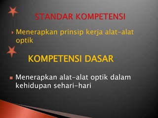  Menerapkan prinsip kerja alat-alat
optik
KOMPETENSI DASAR
 Menerapkan alat-alat optik dalam
kehidupan sehari-hari
 