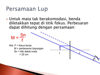  Untuk mata tak berakomodasi, benda
diletakkan tepat di titik fokus. Perbesaran
dapat dihitung dengan persamaan:
M =
Sn
f
Ket. F = fokus lensa
M = perbesaran bayangan
Sn = titik dekat mata.
= 25 cm f f
 