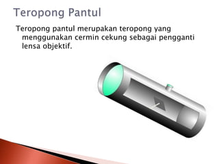 Teropong pantul merupakan teropong yang
menggunakan cermin cekung sebagai pengganti
lensa objektif.
 