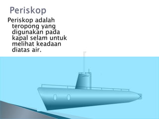 Periskop adalah
teropong yang
digunakan pada
kapal selam untuk
melihat keadaan
diatas air.
 