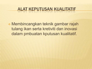 ALAT KEPUTUSAN KUALITATIF


   Membincangkan teknik gambar rajah
    tulang ikan serta kretiviti dan inovasi
    dalam pmbuatan kputusan kualitatif.
 