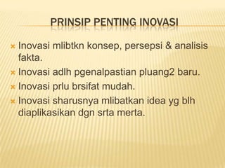 PRINSIP PENTING INOVASI

 Inovasi mlibtkn konsep, persepsi & analisis
  fakta.
 Inovasi adlh pgenalpastian pluang2 baru.

 Inovasi prlu brsifat mudah.

 Inovasi sharusnya mlibatkan idea yg blh
  diaplikasikan dgn srta merta.
 