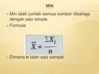MIN
 Min ialah jumlah semua nombor dibahagi
  dengan saiz simple.
 Formula




   Dimana n ialah saiz sampel
 