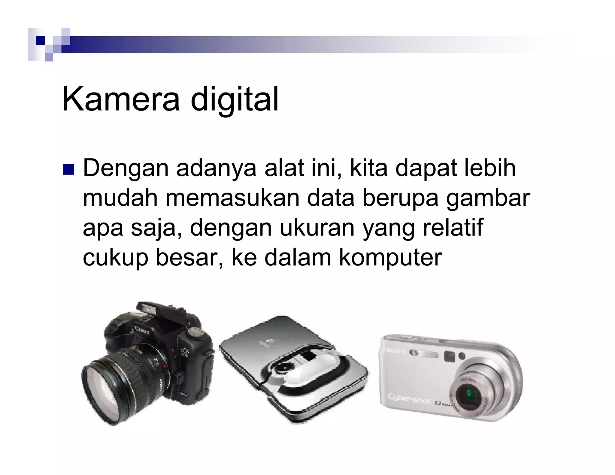 Kamera digital
 Dengan adanya alat ini, kita dapat lebih
mudah memasukan data berupa gambar
apa saja, dengan ukuran yang relatif
cukup besar, ke dalam komputer
 