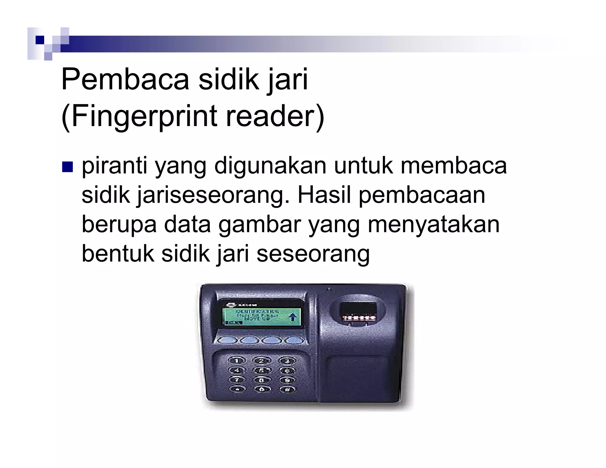 Pembaca sidik jari
(Fingerprint reader)
 piranti yang digunakan untuk membaca
sidik jariseseorang. Hasil pembacaan
berupa data gambar yang menyatakan
bentuk sidik jari seseorang
 