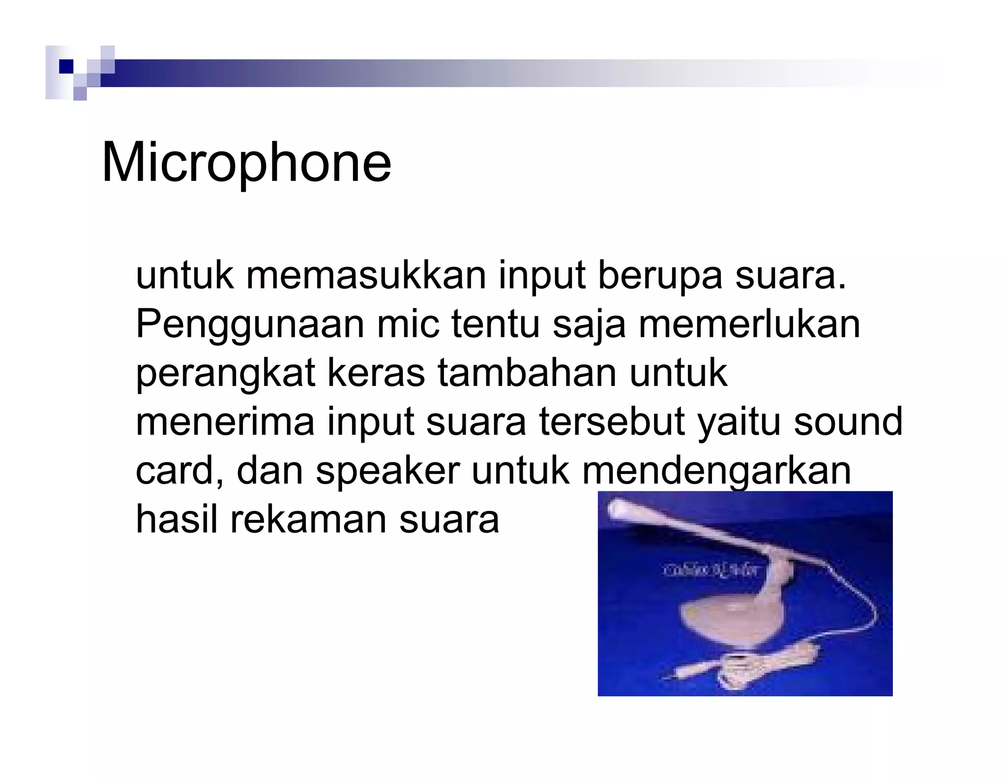 Microphone
untuk memasukkan input berupa suara.
Penggunaan mic tentu saja memerlukan
perangkat keras tambahan untuk
menerima input suara tersebut yaitu sound
card, dan speaker untuk mendengarkan
hasil rekaman suara
 