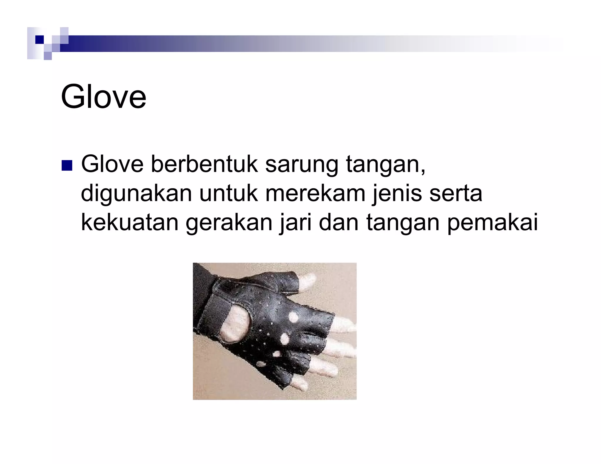 Glove
 Glove berbentuk sarung tangan,
digunakan untuk merekam jenis serta
kekuatan gerakan jari dan tangan pemakai
 