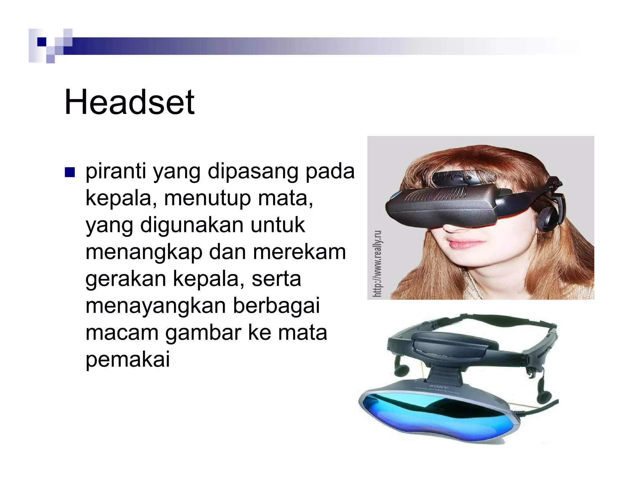 Headset
 piranti yang dipasang pada
kepala, menutup mata,
yang digunakan untuk
menangkap dan merekam
gerakan kepala, serta
menayangkan berbagai
macam gambar ke mata
pemakai
 