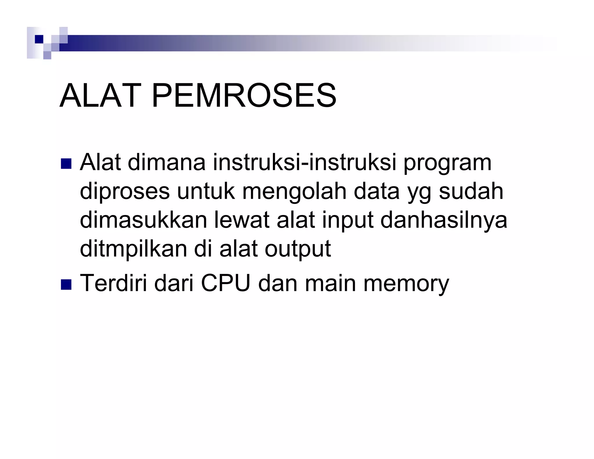 ALAT PEMROSES
 Alat dimana instruksi-instruksi program
diproses untuk mengolah data yg sudah
dimasukkan lewat alat input danhasilnya
ditmpilkan di alat output
 Terdiri dari CPU dan main memory
 