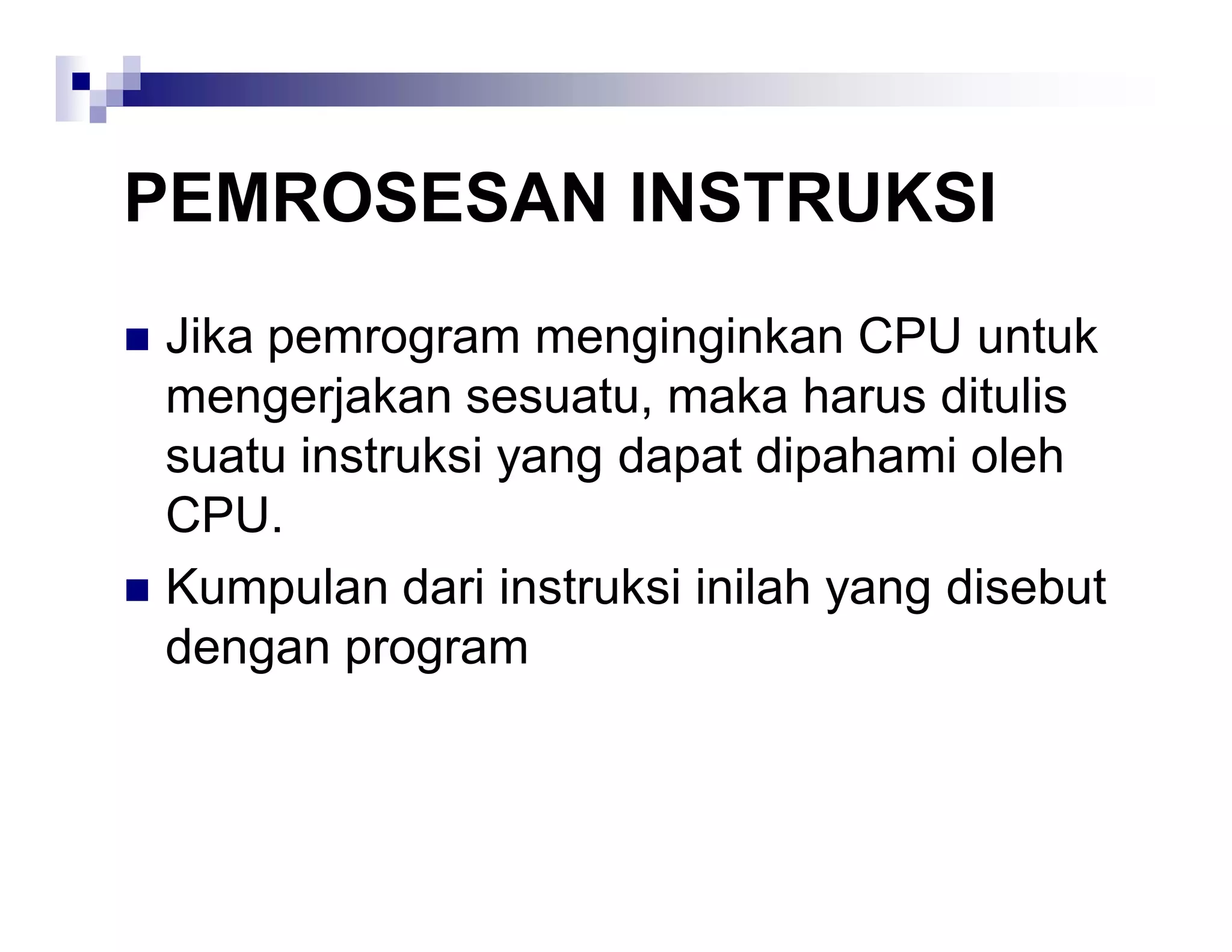 PEMROSESAN INSTRUKSI
 Jika pemrogram menginginkan CPU untuk
mengerjakan sesuatu, maka harus ditulis
suatu instruksi yang dapat dipahami oleh
CPU.
 Kumpulan dari instruksi inilah yang disebut
dengan program
 