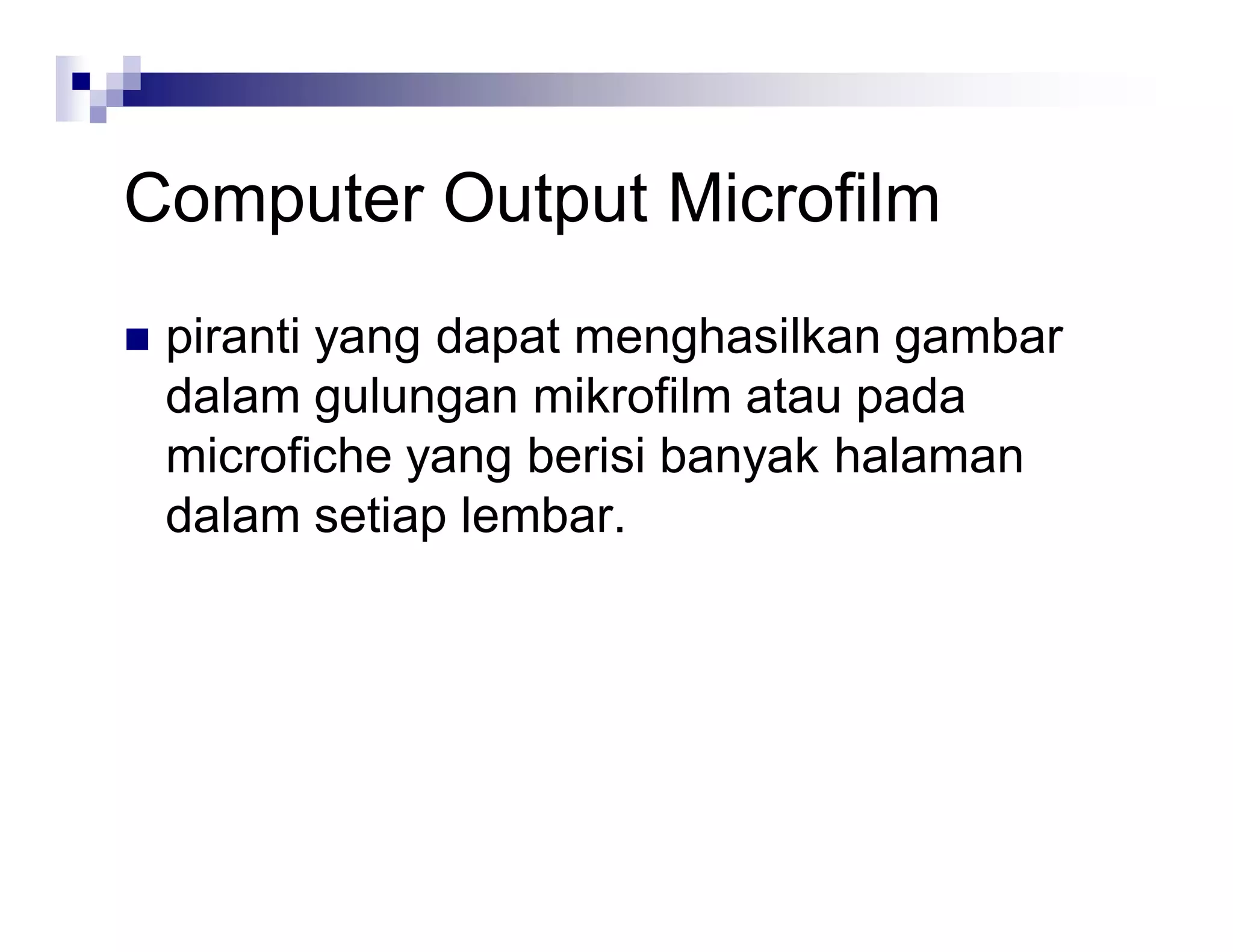 Computer Output Microfilm
 piranti yang dapat menghasilkan gambar
dalam gulungan mikrofilm atau pada
microfiche yang berisi banyak halaman
dalam setiap lembar.
 