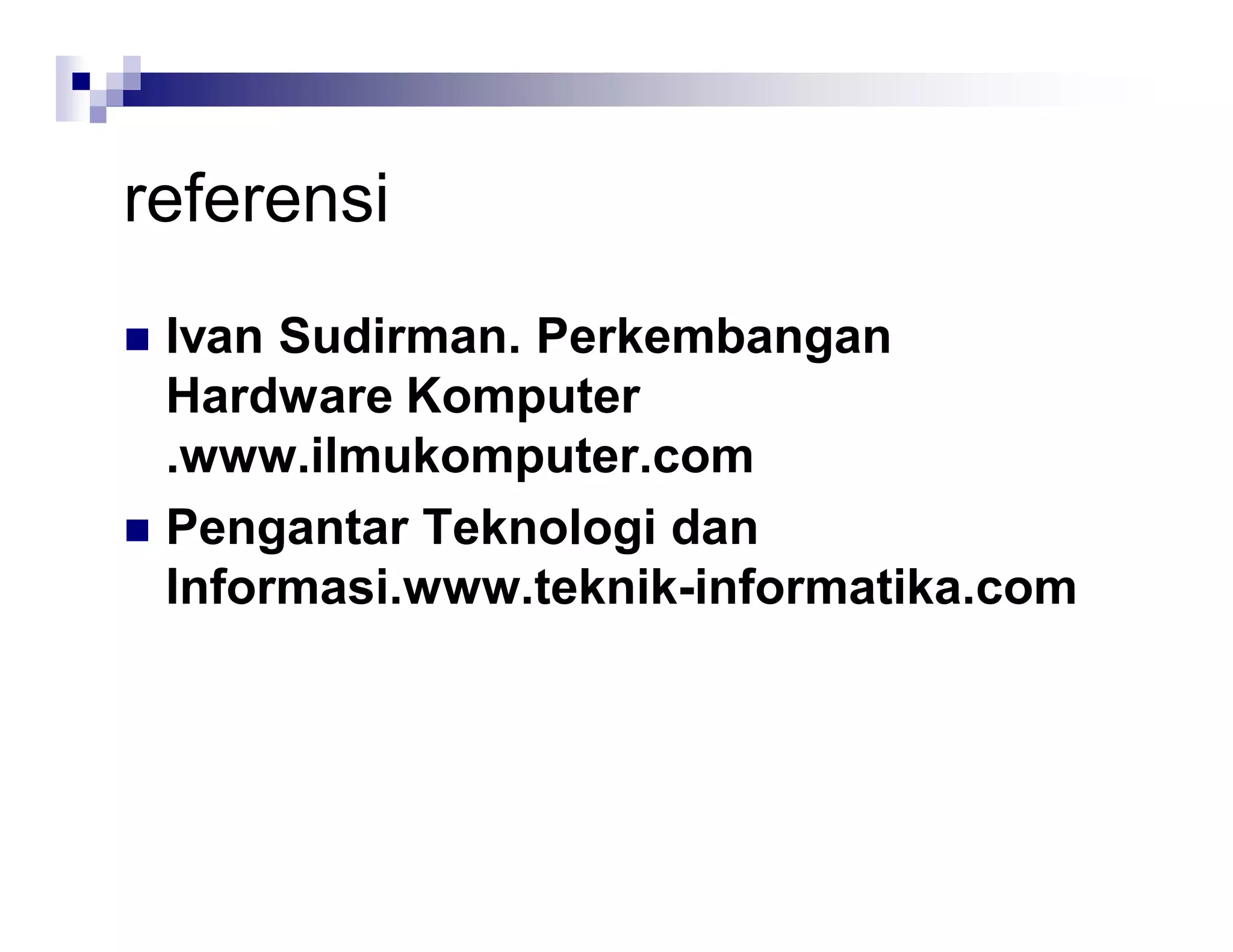 referensi
 Ivan Sudirman. Perkembangan
Hardware Komputer
.www.ilmukomputer.com
 Pengantar Teknologi dan
Informasi.www.teknik-informatika.com
 