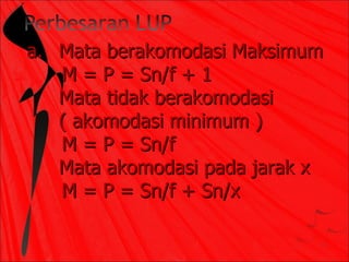 a. Mata berakomodasi Maksimum
   M = P = Sn/f + 1
   Mata tidak berakomodasi
   ( akomodasi minimum )
   M = P = Sn/f
   Mata akomodasi pada jarak x
   M = P = Sn/f + Sn/x
 
