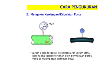 2. Mengukur Keolengan/Kebulatan Poros
CARA PENGUKURAN
 Jarum akan bergerak ke kanan (arah jarum jam),
karena dial gauge tertekan oleh permukaan poros
yang cembung atau diameter besar
 