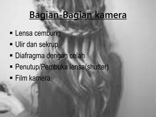 Bagian-Bagian kamera
 Lensa cembung
 Ulir dan sekrup
 Diafragma dengan celah
 Penutup/Pembuka lensa(shutter)
 Film kamera
 