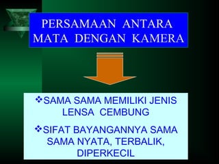 PERSAMAAN ANTARA
MATA DENGAN KAMERA

SAMA SAMA MEMILIKI JENIS
LENSA CEMBUNG
SIFAT BAYANGANNYA SAMA
SAMA NYATA, TERBALIK,
DIPERKECIL

 