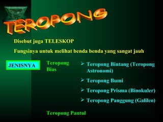 Disebut juga TELESKOP
Fungsinya untuk melihat benda benda yang sangat jauh
JENISNYA

Teropong
Bias

 Teropong Bintang (Teropong
Astronomi)
 Teropong Bumi
 Teropong Prisma (Binokuler)
 Teropong Panggung (Galileo)

Teropong Pantul

 