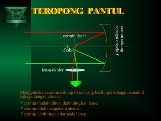 TEROPONG PANTUL
TEROPONG PANTUL

f ob

cermin cekung
sebagai obyektif

cermin datar

lensa okuler

Menggunakan cermin cekung besar yang berfungsi sebagai pemantul
cahaya dengan alasan :
cermin mudah dibuat diabndingkan lensa
cermin tidak mengalami aberasi
cermin lebih ringan daripada lensa

 