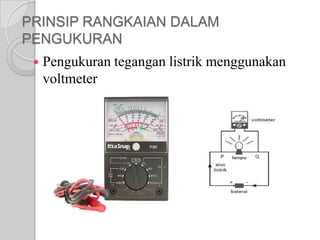 PRINSIP RANGKAIAN DALAM
PENGUKURAN


Pengukuran tegangan listrik menggunakan
voltmeter

 