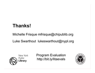 Luke Swarthout lukeswarthout@nypl.org
Michelle Frisque mfrisque@chipublib.org
Michelle Frisque mfrisque@chipublib.org
Luke Swarthout lukeswarthout@nypl.org
Thanks!
Program Evaluation
http://bit.ly/litaevals
 