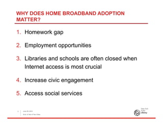 WHY DOES HOME BROADBAND ADOPTION
MATTER?
1.  Homework gap
2.  Employment opportunities
3.  Libraries and schools are often closed when
Internet access is most crucial
4.  Increase civic engagement
5.  Access social services
June 26, 2015
ALA: A Tale of Two Cities
3
 