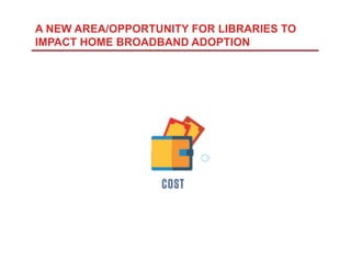 A NEW AREA/OPPORTUNITY FOR LIBRARIES TO
IMPACT HOME BROADBAND ADOPTION
 