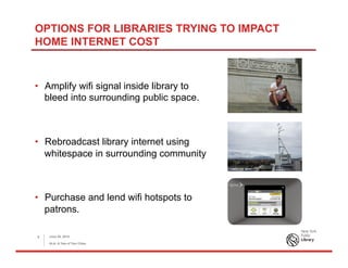 OPTIONS FOR LIBRARIES TRYING TO IMPACT
HOME INTERNET COST
•  Amplify wifi signal inside library to
bleed into surrounding public space.
•  Rebroadcast library internet using
whitespace in surrounding community
•  Purchase and lend wifi hotspots to
patrons.
June 26, 2015
ALA: A Tale of Two Cities
8
 