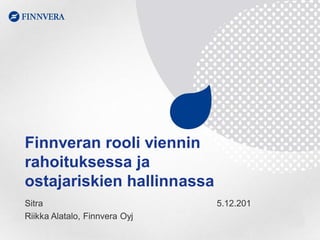 Finnveran rooli viennin
rahoituksessa ja
ostajariskien hallinnassa
Sitra
Riikka Alatalo, Finnvera Oyj

5.12.201

 