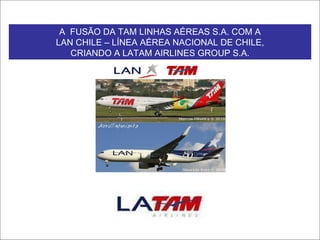 A FUSÃO DA TAM LINHAS AÉREAS S.A. COM A  LAN CHILE – LÍNEA  AÉREA NACIONAL DE CHILE S.A., CRIANDO A LATAM AIRLINES GROUP S.A. A  FUSÃO DA TAM LINHAS AÉREAS S.A. COM A LAN CHILE – LÍNEA AÉREA NACIONAL DE CHILE, CRIANDO A LATAM AIRLINES GROUP S.A. 