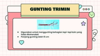 ● Digunakan untuk menggunting bahagian tepi-tepi kain yang
tidak dikehendaki
● Panjang gunting ialah 15 cm
GUNTING TRIMIN
 