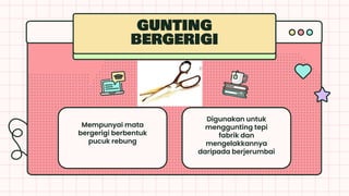 GUNTING
BERGERIGI
Mempunyai mata
bergerigi berbentuk
pucuk rebung
Digunakan untuk
menggunting tepi
fabrik dan
mengelakkannya
daripada berjerumbai
 