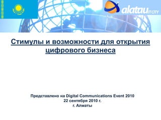Стимулы и возможности для открытия
цифрового бизнеса
Представлено на Digital Communications Event 2010
22 сентября 2010 г.
г. Алматы
 