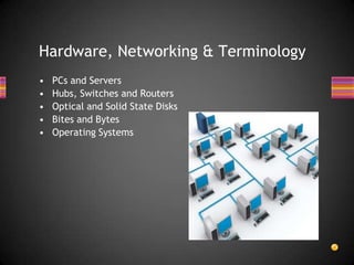 Hardware, Networking & TerminologyPCs and ServersHubs, Switches and RoutersOptical and Solid State DisksBites and BytesOperating Systems