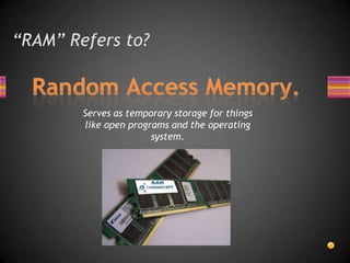 “RAM” Refers to?Random Access Memory.Serves as temporary storage for things like open programs and the operating system.