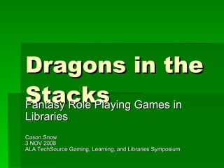 Dragons in the Stacks Fantasy Role Playing Games in Libraries Cason Snow 3 NOV 2008 ALA TechSource Gaming, Learning, and Libraries Symposium 
