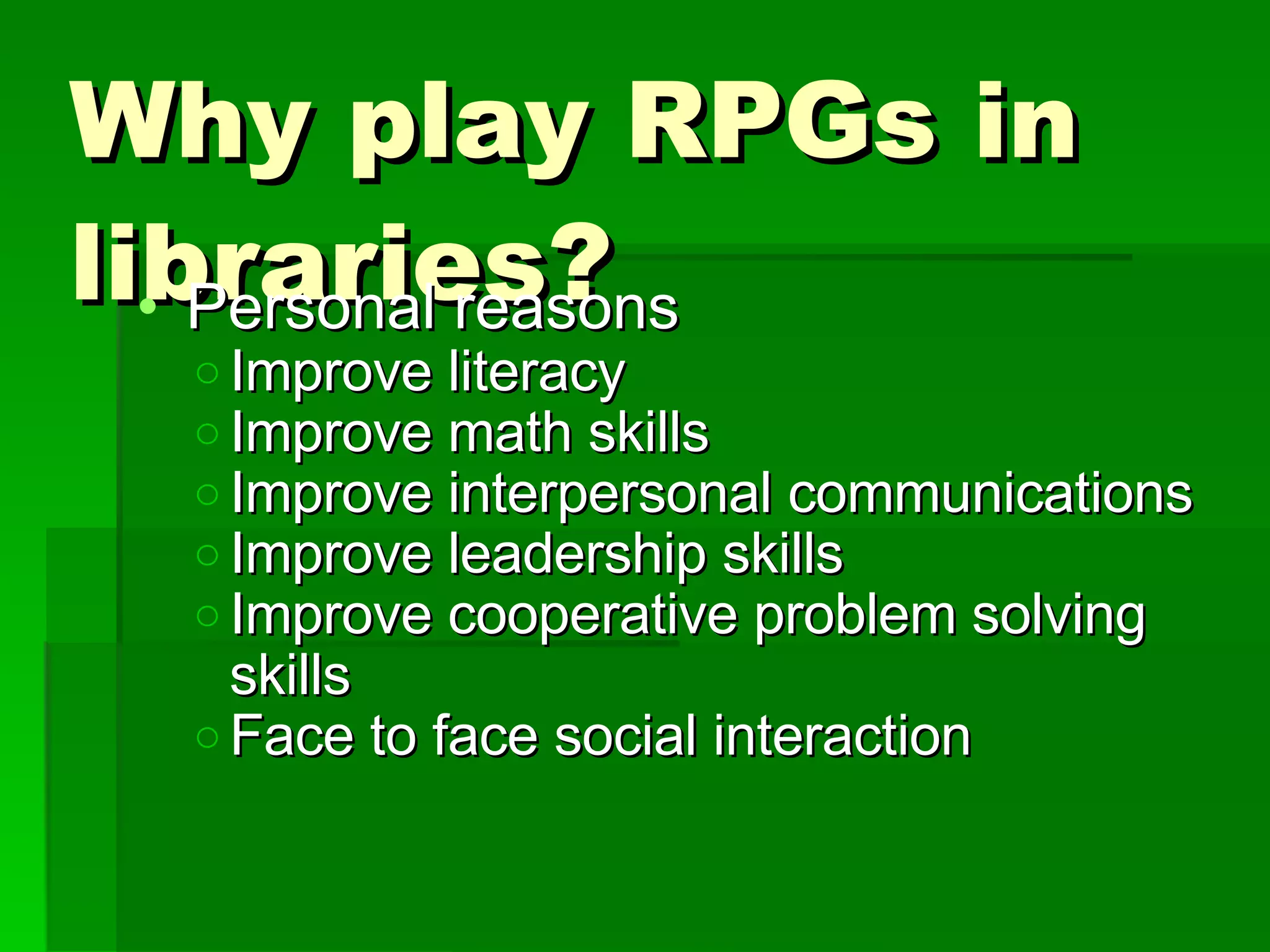 Why play RPGs in libraries? Personal reasons Improve literacy Improve math skills Improve interpersonal communications Improve leadership skills Improve cooperative problem solving skills Face to face social interaction 