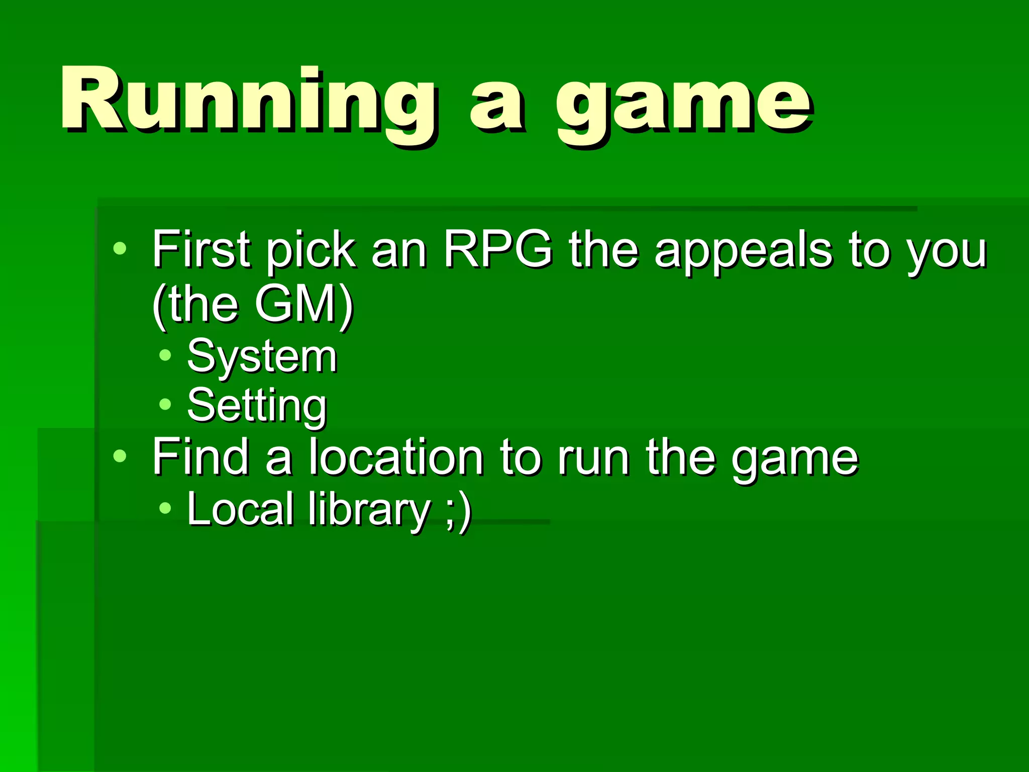 Running a game First pick an RPG the appeals to you (the GM) System Setting Find a location to run the game Local library ;) 