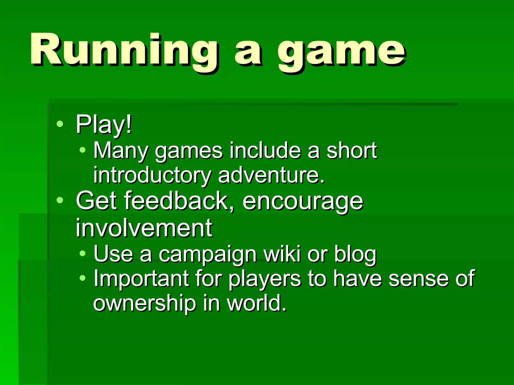 Running a game Play! Many games include a short introductory adventure. Get feedback, encourage involvement Use a campaign wiki or blog Important for players to have sense of ownership in world. 
