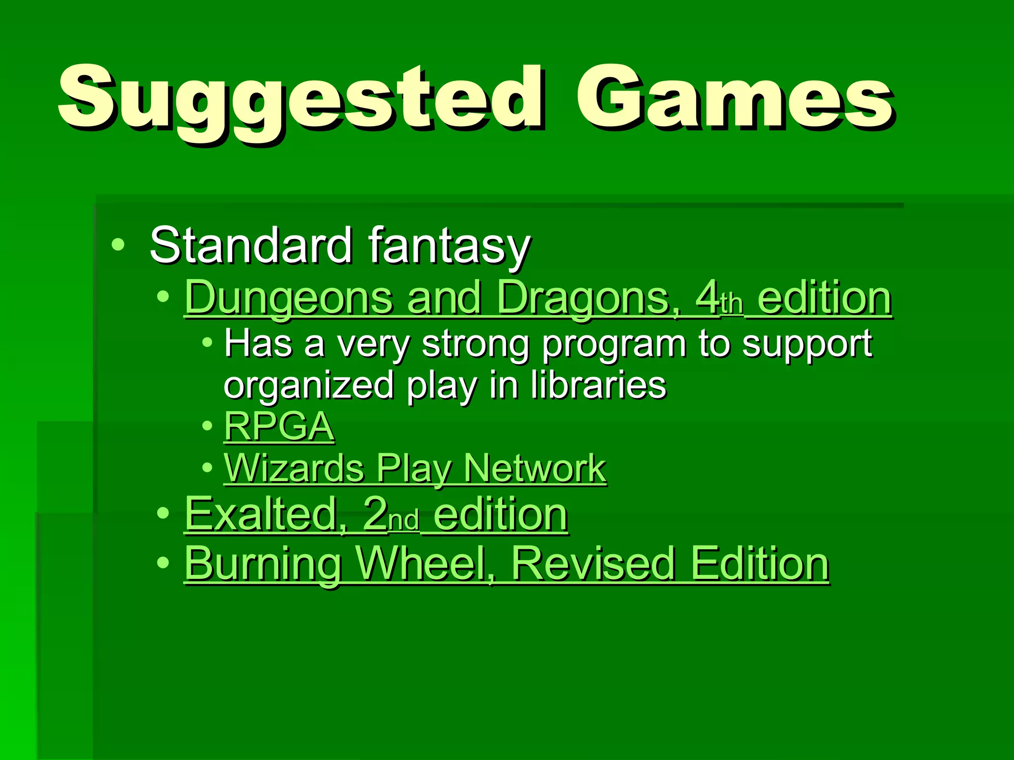 Suggested Games Standard fantasy Dungeons and Dragons, 4 th  edition Has a very strong program to support organized play in libraries RPGA Wizards Play Network Exalted, 2 nd  edition Burning Wheel, Revised Edition 