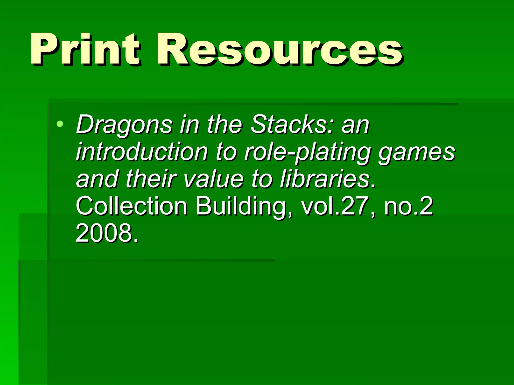 Print Resources Dragons in the Stacks: an introduction to role-plating games and their value to libraries . Collection Building, vol.27, no.2 2008. 