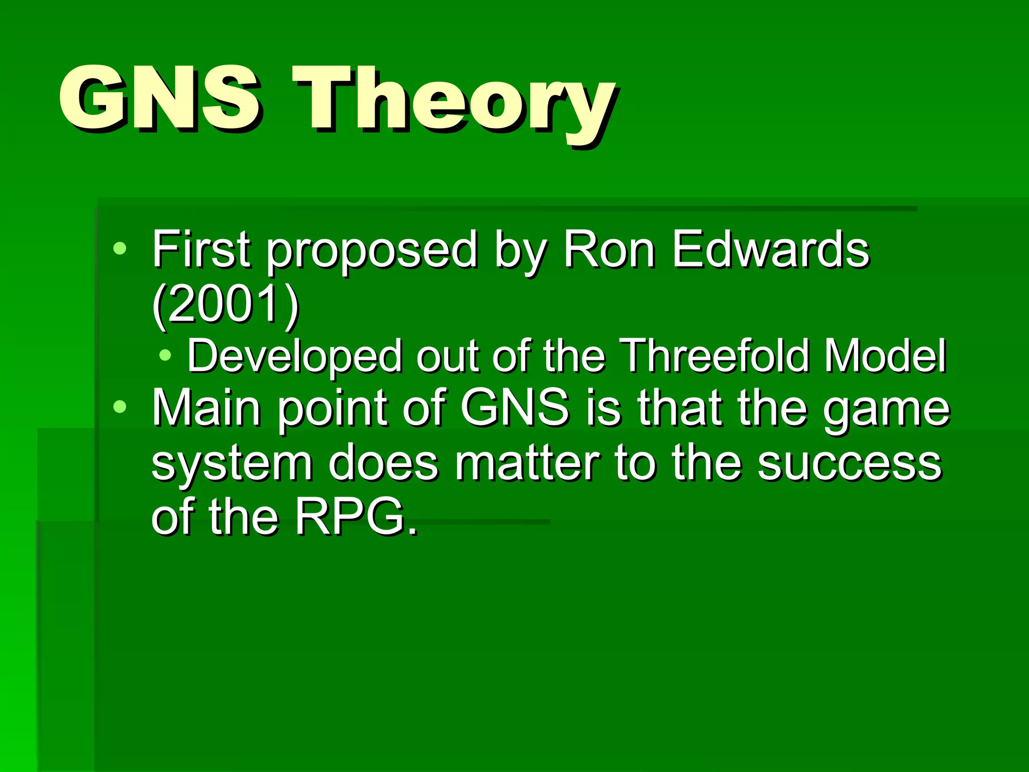 GNS Theory First proposed by Ron Edwards (2001) Developed out of the Threefold Model Main point of GNS is that the game system does matter to the success of the RPG. 